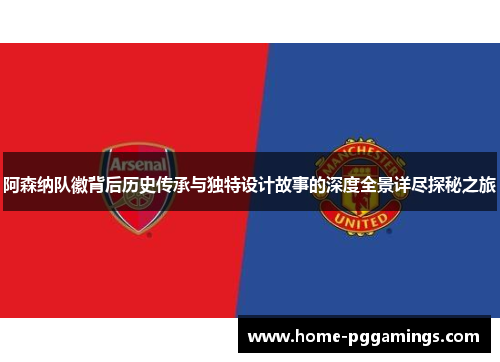 阿森纳队徽背后历史传承与独特设计故事的深度全景详尽探秘之旅