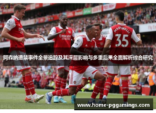 阿森纳遭禁事件全景追踪及其深层影响与多重后果全面解析综合研究