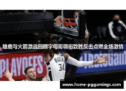 雄鹿与火箭激战回顾字母哥领衔致胜反击点燃全场激情