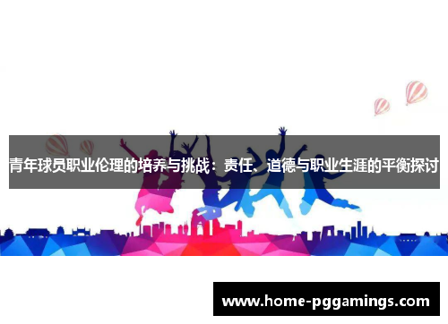 青年球员职业伦理的培养与挑战：责任、道德与职业生涯的平衡探讨