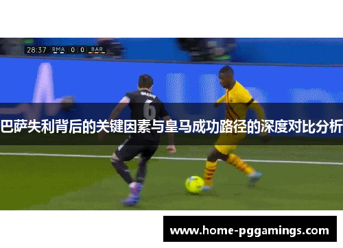 巴萨失利背后的关键因素与皇马成功路径的深度对比分析