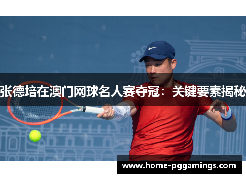 张德培在澳门网球名人赛夺冠：关键要素揭秘