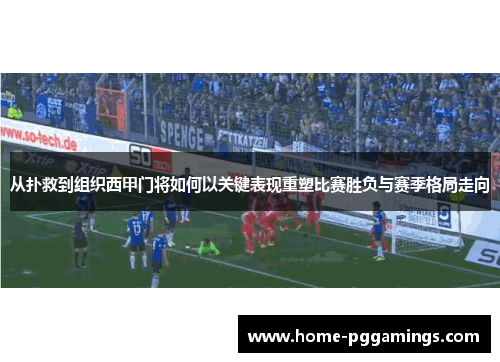 从扑救到组织西甲门将如何以关键表现重塑比赛胜负与赛季格局走向