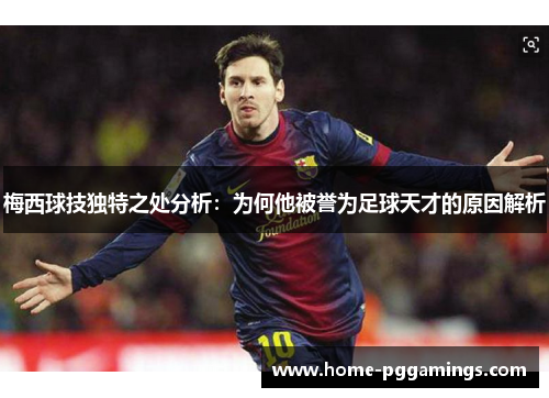 梅西球技独特之处分析：为何他被誉为足球天才的原因解析