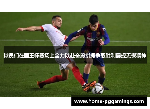 球员们在国王杯赛场上全力以赴奋勇拼搏争取胜利展现无畏精神
