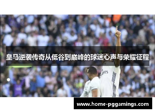 皇马逆袭传奇从低谷到巅峰的球迷心声与荣耀征程 皇马逆袭传奇从低谷到巅峰的球迷心声与荣耀征程