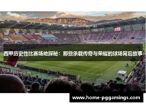 西甲历史性比赛场地探秘：那些承载传奇与荣耀的球场背后故事