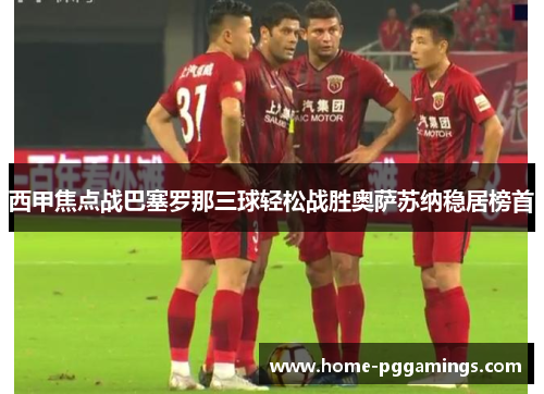 西甲焦点战巴塞罗那三球轻松战胜奥萨苏纳稳居榜首